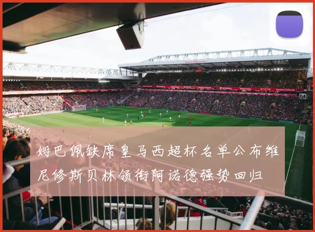 姆巴佩缺席皇马西超杯名单公布维尼修斯贝林领衔阿诺德强势回归
