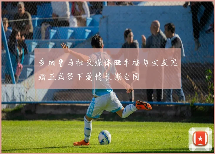 多纳鲁马社交媒体晒幸福与女友完婚正式签下爱情长期合同