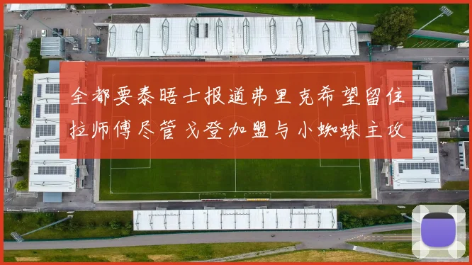 全都要泰晤士报道弗里克希望留住拉师傅尽管戈登加盟与小蜘蛛主攻