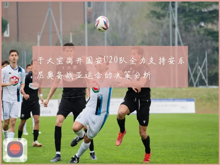 于大宝离开国安U20队全力支持安东尼奥备战亚运会的决策分析