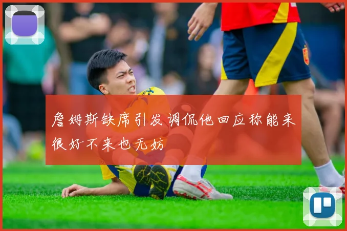 詹姆斯缺席引发调侃他回应称能来很好不来也无妨