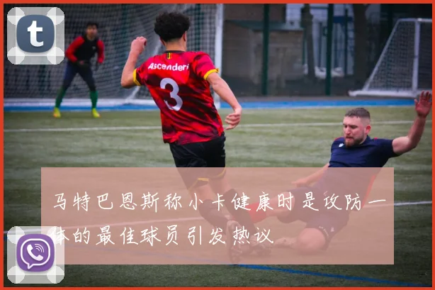 马特巴恩斯称小卡健康时是攻防一体的最佳球员引发热议