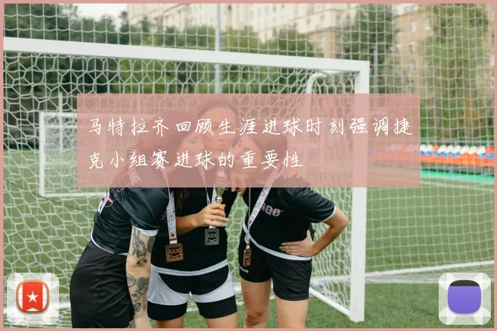 马特拉齐回顾生涯进球时刻强调捷克小组赛进球的重要性