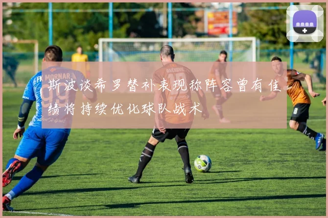 斯波谈希罗替补表现称阵容曾有佳绩将持续优化球队战术