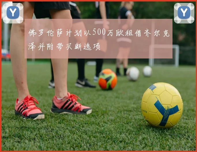 佛罗伦萨计划以500万欧租借齐尔克泽并附带买断选项
