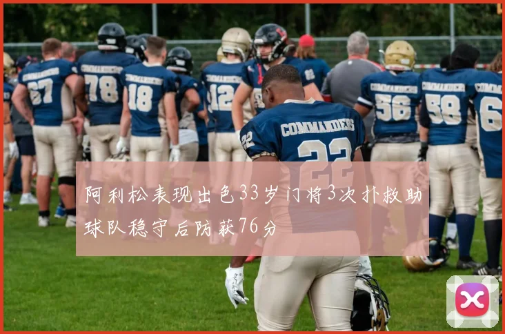 阿利松表现出色33岁门将3次扑救助球队稳守后防获76分