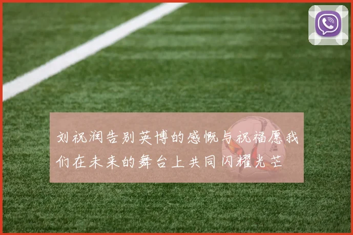 刘祝润告别英博的感慨与祝福愿我们在未来的舞台上共同闪耀光芒
