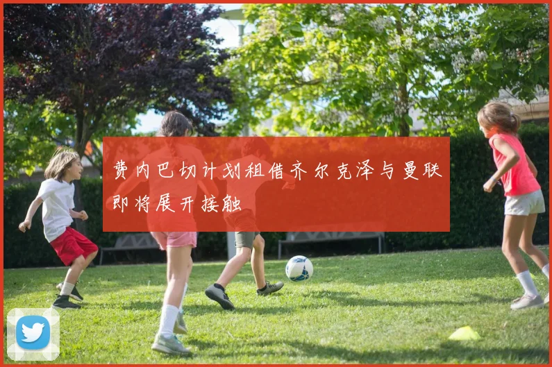 费内巴切计划租借齐尔克泽与曼联即将展开接触