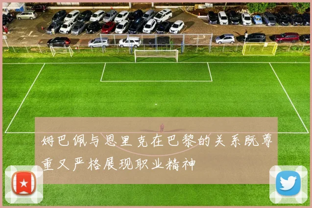 姆巴佩与恩里克在巴黎的关系既尊重又严格展现职业精神