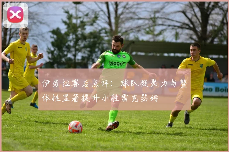 伊劳拉赛后点评：球队凝聚力与整体性显著提升小胜雷克瑟姆