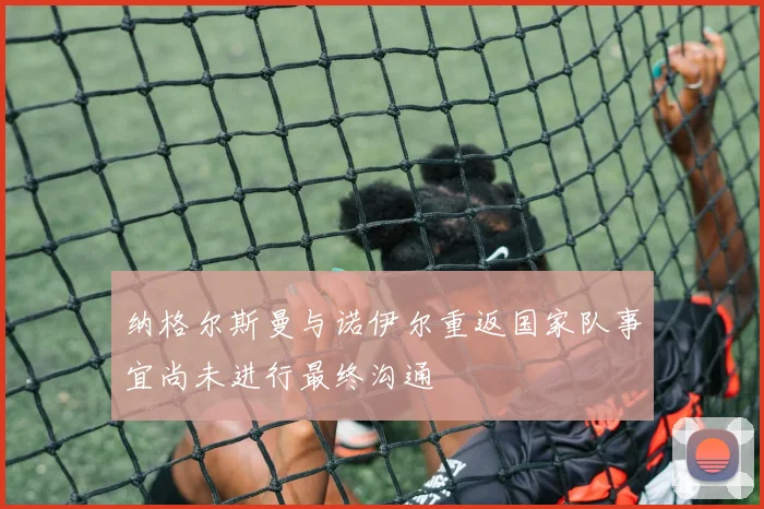 纳格尔斯曼与诺伊尔重返国家队事宜尚未进行最终沟通