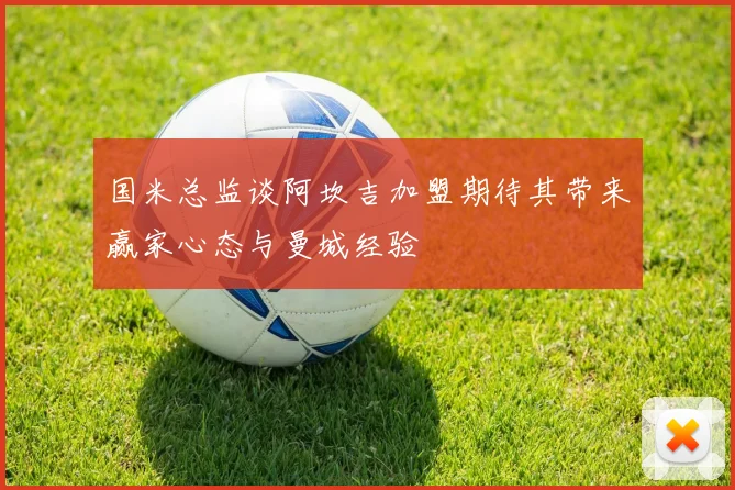 国米总监谈阿坎吉加盟期待其带来赢家心态与曼城经验