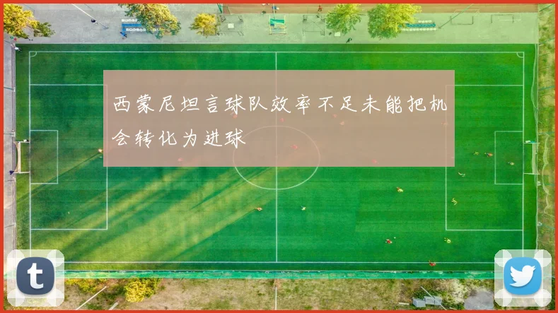 西蒙尼坦言球队效率不足未能把机会转化为进球