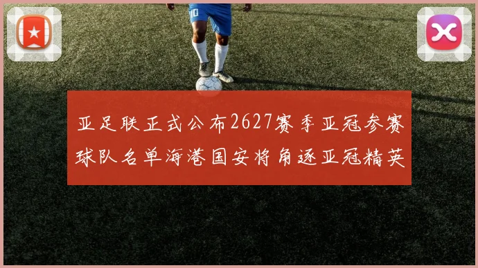 亚足联正式公布2627赛季亚冠参赛球队名单海港国安将角逐亚冠精英联赛
