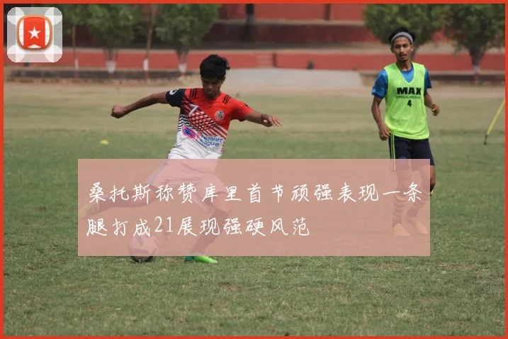 桑托斯称赞库里首节顽强表现一条腿打成21展现强硬风范