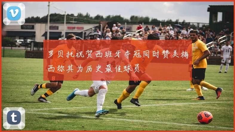 罗贝托祝贺西班牙夺冠同时赞美梅西称其为历史最佳球员