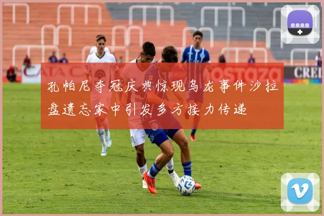 孔帕尼夺冠庆典惊现乌龙事件沙拉盘遗忘家中引发多方接力传递