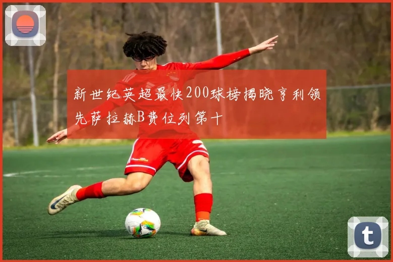 新世纪英超最快200球榜揭晓亨利领先萨拉赫B费位列第十