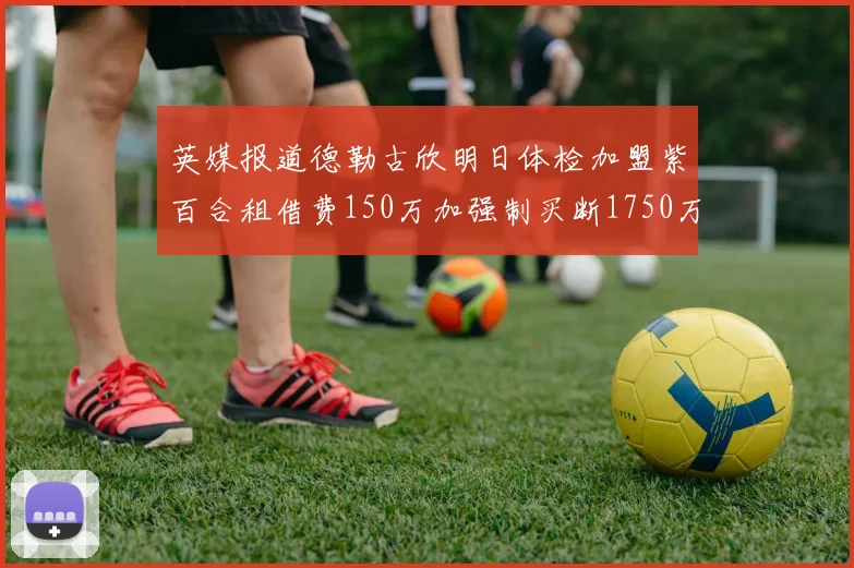 英媒报道德勒古欣明日体检加盟紫百合租借费150万加强制买断1750万