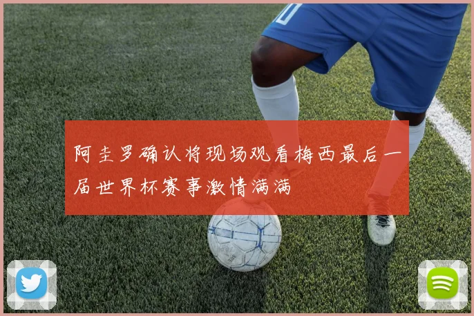 阿圭罗确认将现场观看梅西最后一届世界杯赛事激情满满