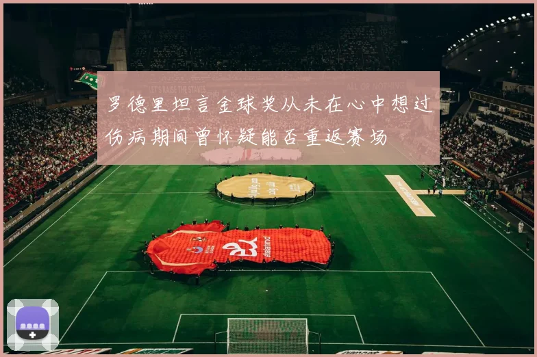 罗德里坦言金球奖从未在心中想过伤病期间曾怀疑能否重返赛场